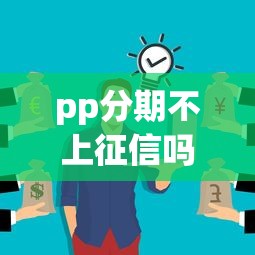 pp分期不上征信吗？这些细节可能和你想的不一样