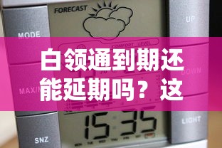 白领通到期还能延期吗？这些延期技巧或许能帮到你