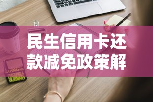 民生信用卡还款减免政策解读：这些隐藏福利你知道吗？