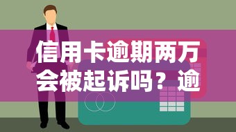 信用卡逾期两万会被起诉吗？逾期后果、应对方法全解析！