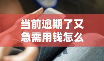 当前逾期了又急需用钱怎么办？哎，这几个办法或许能救急