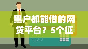 黑户都能借的网贷平台？5个征信不良也能下款的口子实测