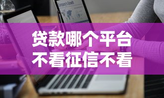 贷款哪个平台不看征信不看大数据？这几个渠道或许能帮你解决资金难题