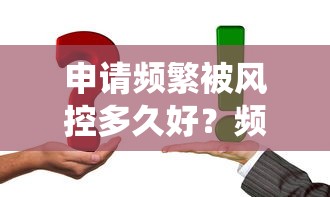 申请频繁被风控多久好？频繁被拒？3个技巧教你绕过审核冷静期