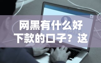 网黑有什么好下款的口子？这些渠道或许能帮你