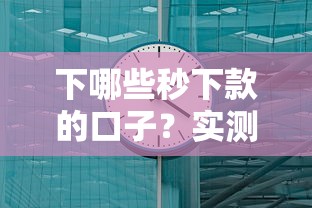 下哪些秒下款的口子？实测这几个平台最快5分钟到账