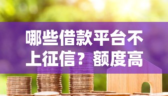 哪些借款平台不上征信？额度高、还款期限长的平台推荐！