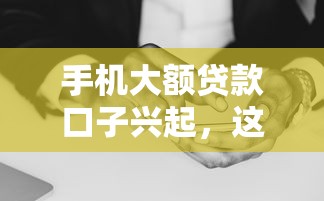 手机大额贷款口子兴起，这些隐藏技巧你可能不知道