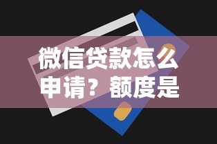 微信贷款怎么申请？额度是多少？手把手教你快速到账技巧