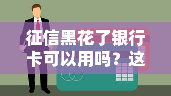 征信黑花了银行卡可以用吗？这些使用细节你一定要知道