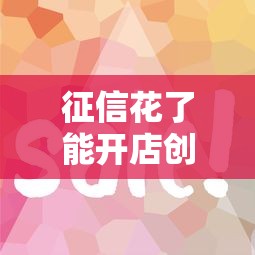 征信花了能开店创业贷吗？3个真实方案助你破局