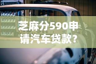 芝麻分590申请汽车贷款？这4个技巧帮你轻松搞定