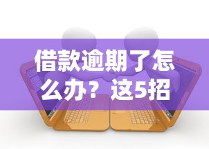 借款逾期了怎么办？这5招教你轻松化解还款难题！