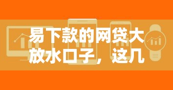 易下款的网贷大放水口子，这几个平台审核快门槛低