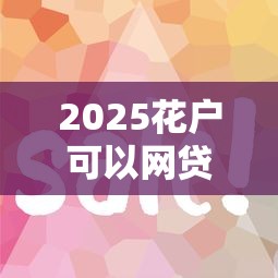 2025花户可以网贷有哪些？这5个平台审核快额度高