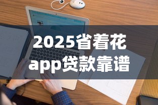 2025省着花app贷款靠谱吗？亲测这三点必须看明白