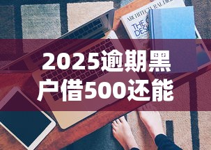 2025逾期黑户借500还能借到钱吗？这几个方法或许能帮到你！