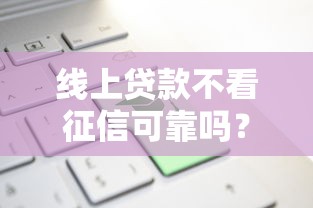 线上贷款不看征信可靠吗？这3个真相你必须知道