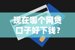 现在哪个网贷口子好下钱？实测5个审批快额度高的正规平台