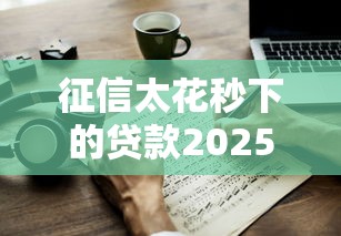征信太花秒下的贷款2025年能借吗？这3个办法可能帮你过关