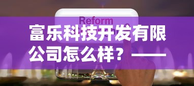 富乐科技开发有限公司怎么样？——贷款产品评测+用户真实体验