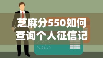 芝麻分550如何查询个人征信记录？必看贷款资质攻略