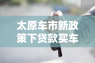 太原车市新政策下贷款买车必看！这些调整直接影响月供