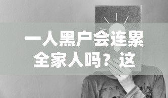 一人黑户会连累全家人吗？这些影响和解决办法你得知道！
