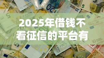 2025年借钱不看征信的平台有哪些？这5个方法帮你解决资金难题
