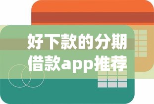 好下款的分期借款app推荐！这几款容易通过、额度灵活