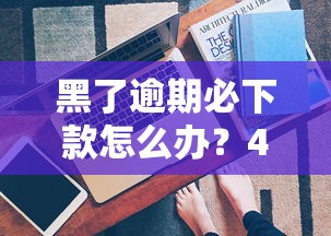 黑了逾期必下款怎么办？4个真实有效的解决方法揭秘