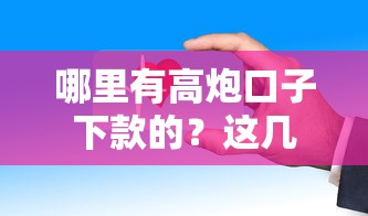 哪里有高炮口子下款的？这几个平台审核快、到账稳