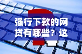强行下款的网贷有哪些？这些平台要当心！