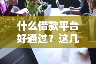 什么借款平台好通过？这几个靠谱选择真得看看