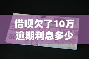 借呗欠了10万逾期利息多少？逾期后如何补救最划算