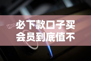 必下款口子买会员到底值不值？实测三大避坑指南