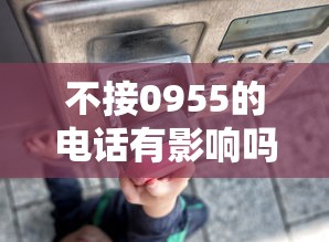 不接0955的电话有影响吗？啊，原来不接这些电话可能带来这些后果！