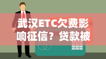 武汉ETC欠费影响征信？贷款被拒前这些补救方法要知道