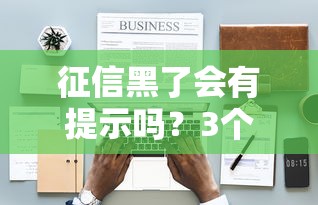 征信黑了会有提示吗？3个自查方法+补救技巧全解析