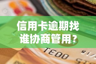 信用卡逾期找谁协商管用？教你5个有效渠道和避坑技巧