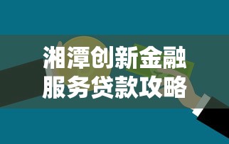 湘潭创新金融服务贷款攻略：如何快速申请低息资金？