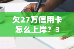 欠27万信用卡怎么上岸？3步自救法+平台选择避坑指南