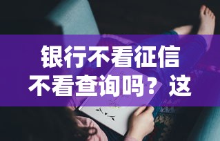 银行不看征信不看查询吗？这3种情况你可能想错了