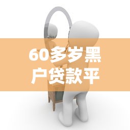 60多岁黑户贷款平台有哪些？这几个渠道或许能帮上忙