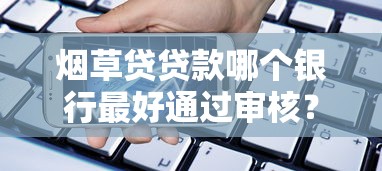 烟草贷贷款哪个银行最好通过审核？通过率高的银行推荐