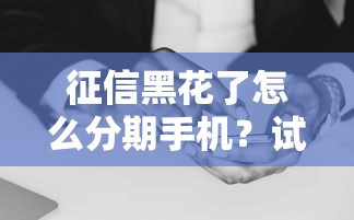 征信黑花了怎么分期手机？试试这几个方法或许能解决难题