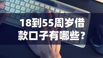 18到55周岁借款口子有哪些？这5个正规渠道实测靠谱