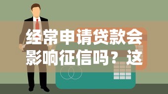 经常申请贷款会影响征信吗？这5个真相你可能不知道