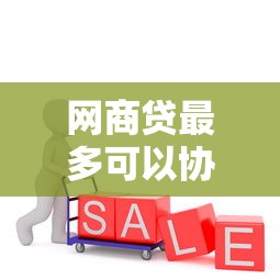 网商贷最多可以协商多少期？协商政策全解析