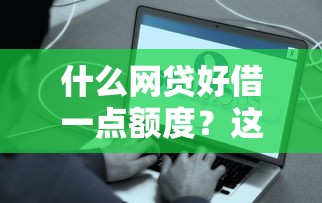 什么网贷好借一点额度？这几款靠谱平台门槛低、快速到账